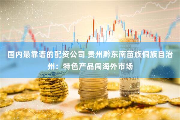 国内最靠谱的配资公司 贵州黔东南苗族侗族自治州：特色产品闯海外市场