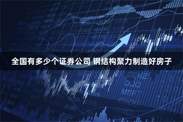 全国有多少个证券公司 钢结构聚力制造好房子