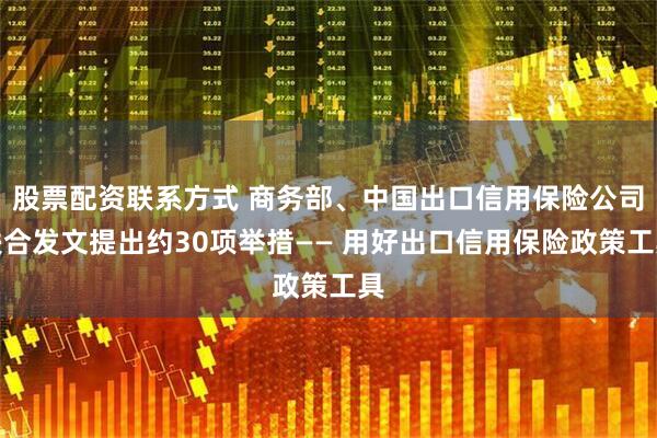 股票配资联系方式 商务部、中国出口信用保险公司联合发文提出约30项举措—— 用好出口信用保险政策工具