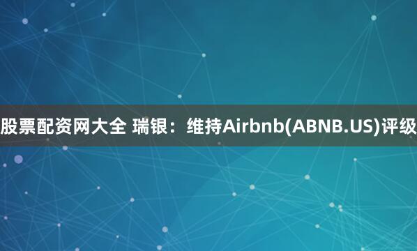 股票配资网大全 瑞银：维持Airbnb(ABNB.US)评级