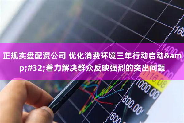 正规实盘配资公司 优化消费环境三年行动启动&#32;着力解决群众反映强烈的突出问题