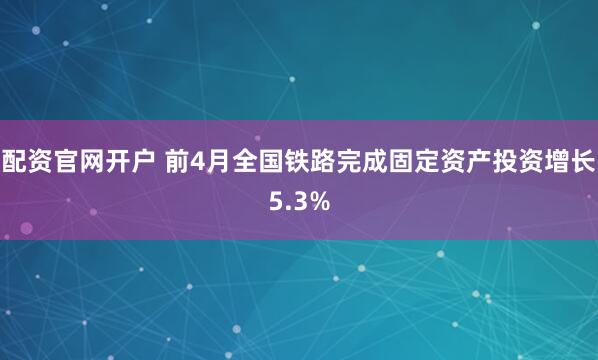 配资官网开户 前4月全国铁路完成固定资产投资增长5.3%