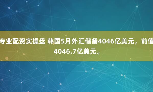 专业配资实操盘 韩国5月外汇储备4046亿美元，前值4046.7亿美元。