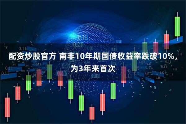 配资炒股官方 南非10年期国债收益率跌破10%，为3年来首次