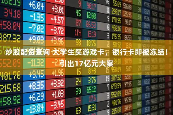 炒股配资查询 大学生买游戏卡，银行卡即被冻结！引出17亿元大案