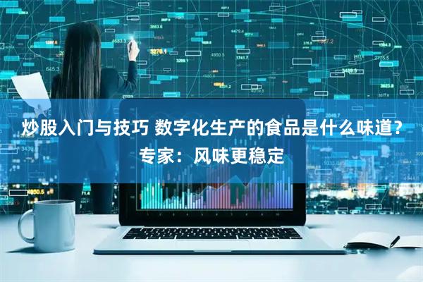 炒股入门与技巧 数字化生产的食品是什么味道？专家：风味更稳定