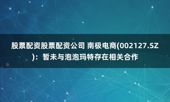 股票配资股票配资公司 南极电商(002127.SZ)：暂未与泡泡玛特存在相关合作