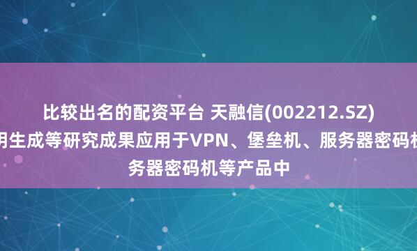 比较出名的配资平台 天融信(002212.SZ)：量子密钥生成等研究成果应用于VPN、堡垒机、服务器密码机等产品中