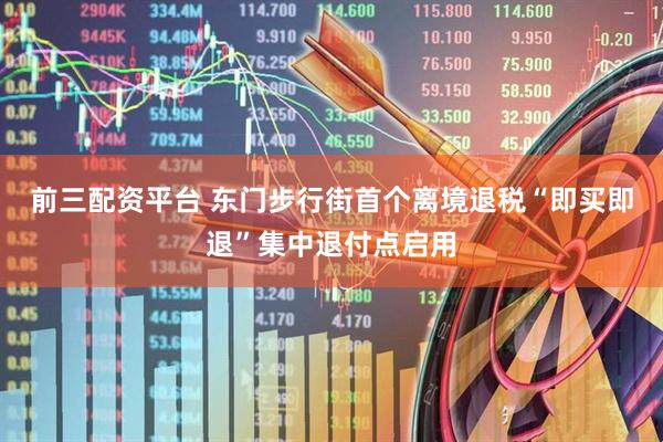 前三配资平台 东门步行街首个离境退税“即买即退”集中退付点启用