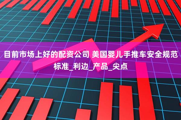 目前市场上好的配资公司 美国婴儿手推车安全规范标准_利边_产品_尖点