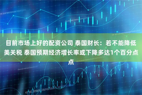 目前市场上好的配资公司 泰国财长：若不能降低美关税 泰国预期经济增长率或下降多达1个百分点