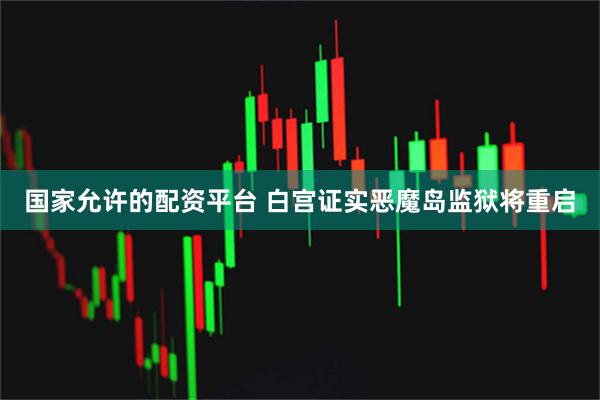 国家允许的配资平台 白宫证实恶魔岛监狱将重启