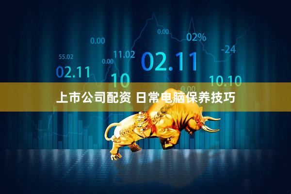 上市公司配资 日常电脑保养技巧