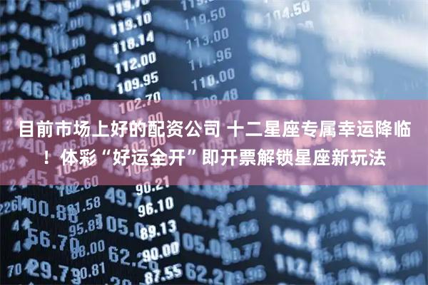 目前市场上好的配资公司 十二星座专属幸运降临！体彩“好运全开”即开票解锁星座新玩法