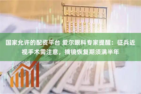 国家允许的配资平台 爱尔眼科专家提醒：征兵近视手术需注意，摘镜恢复期须满半年