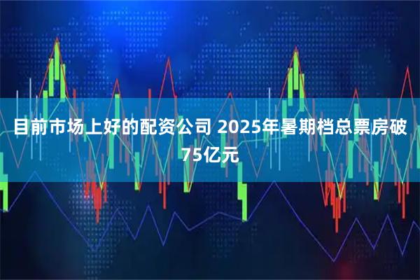 目前市场上好的配资公司 2025年暑期档总票房破75亿元