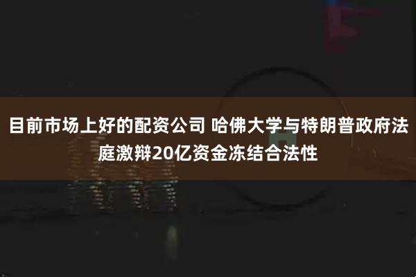 目前市场上好的配资公司 哈佛大学与特朗普政府法庭激辩20亿资金冻结合法性