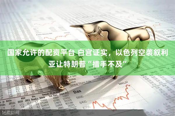 国家允许的配资平台 白宫证实，以色列空袭叙利亚让特朗普“措手不及”