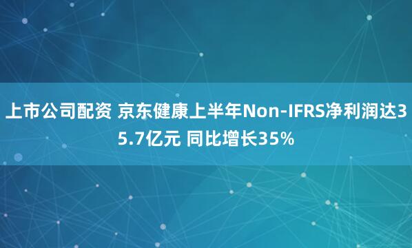 上市公司配资 京东健康上半年Non-IFRS净利润达35.7亿元 同比增长35%