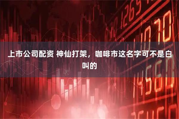 上市公司配资 神仙打架，咖啡市这名字可不是白叫的