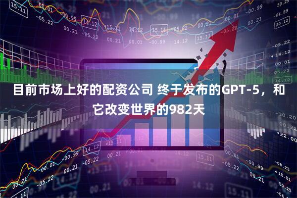 目前市场上好的配资公司 终于发布的GPT-5，和它改变世界的982天