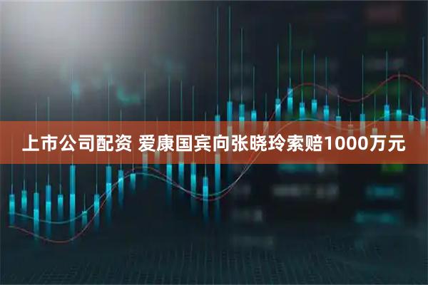 上市公司配资 爱康国宾向张晓玲索赔1000万元