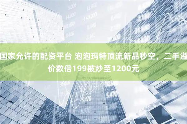 国家允许的配资平台 泡泡玛特顶流新品秒空，二手溢价数倍199被炒至1200元