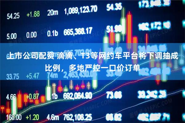 上市公司配资 滴滴、T3等网约车平台将下调抽成比例，多地严控一口价订单