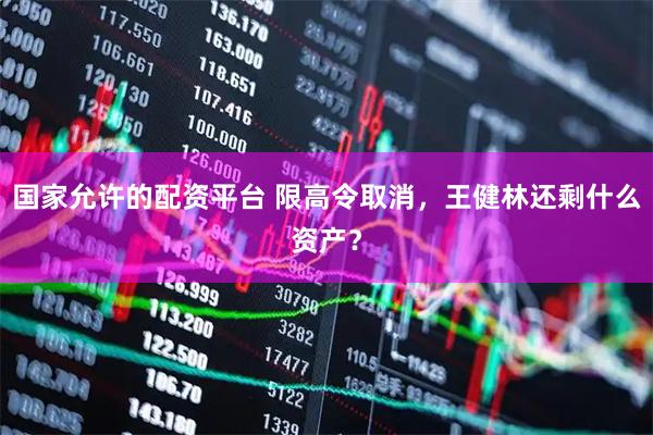 国家允许的配资平台 限高令取消，王健林还剩什么资产？