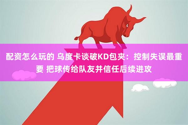 配资怎么玩的 乌度卡谈破KD包夹：控制失误最重要 把球传给队友并信任后续进攻