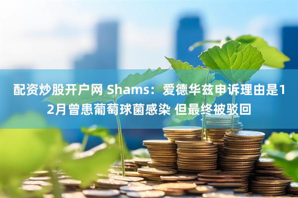 配资炒股开户网 Shams：爱德华兹申诉理由是12月曾患葡萄球菌感染 但最终被驳回