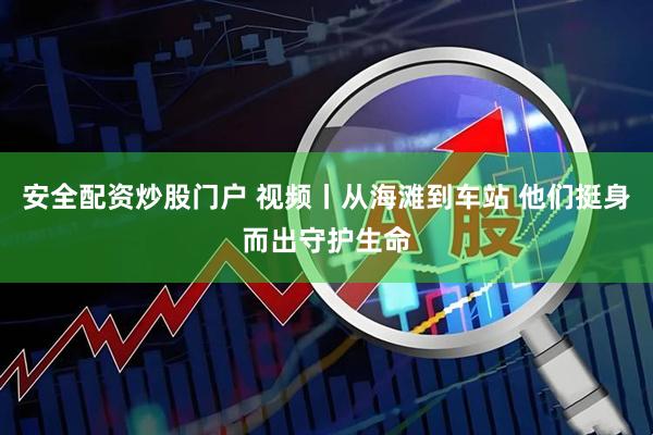 安全配资炒股门户 视频丨从海滩到车站 他们挺身而出守护生命