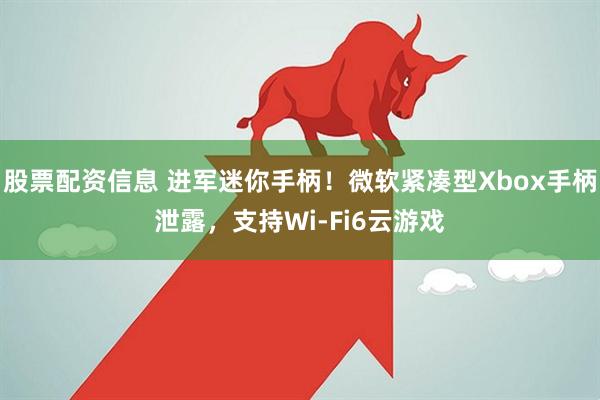 股票配资信息 进军迷你手柄！微软紧凑型Xbox手柄泄露，支持Wi-Fi6云游戏