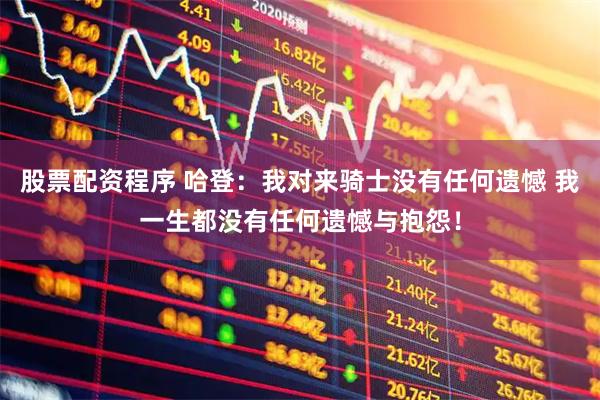股票配资程序 哈登：我对来骑士没有任何遗憾 我一生都没有任何遗憾与抱怨！