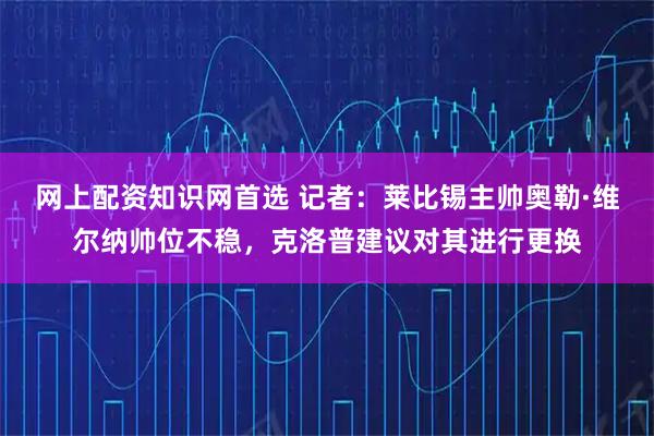 网上配资知识网首选 记者：莱比锡主帅奥勒·维尔纳帅位不稳，克洛普建议对其进行更换