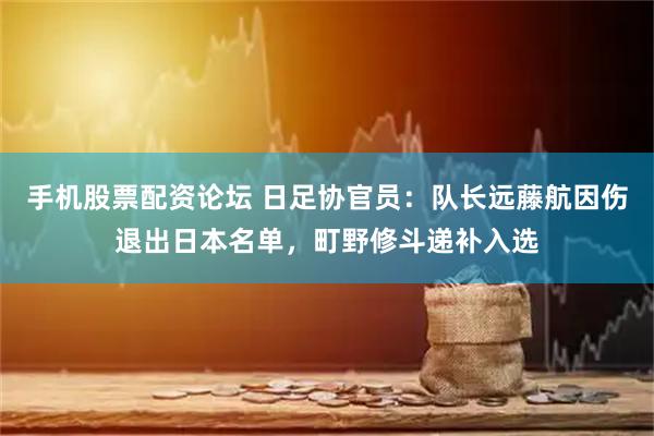 手机股票配资论坛 日足协官员：队长远藤航因伤退出日本名单，町野修斗递补入选