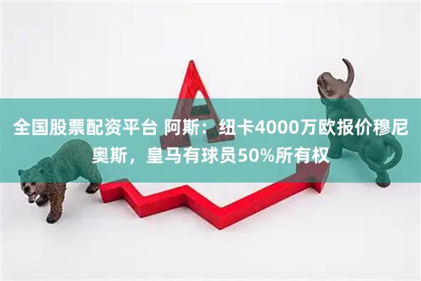 全国股票配资平台 阿斯：纽卡4000万欧报价穆尼奥斯，皇马有球员50%所有权
