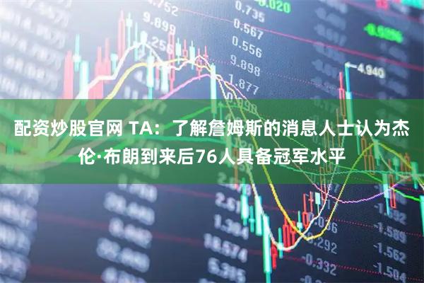 配资炒股官网 TA：了解詹姆斯的消息人士认为杰伦·布朗到来后76人具备冠军水平