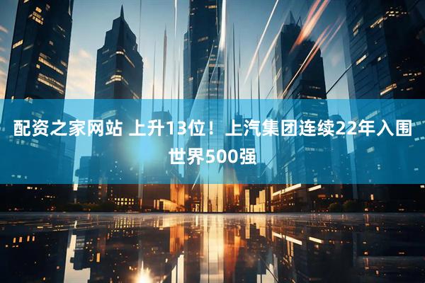 配资之家网站 上升13位！上汽集团连续22年入围世界500强