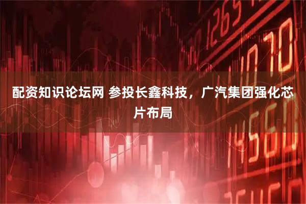 配资知识论坛网 参投长鑫科技，广汽集团强化芯片布局