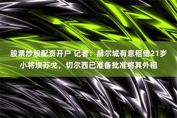股票炒股配资开户 记者：赫尔城有意租借21岁小将埃苏戈，切尔西已准备批准将其外租