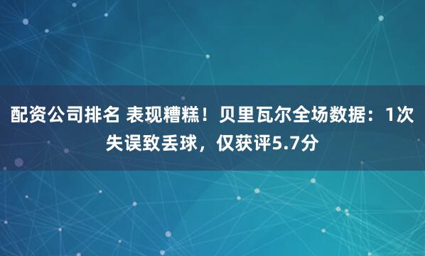 配资公司排名 表现糟糕！贝里瓦尔全场数据：1次失误致丢球，仅获评5.7分