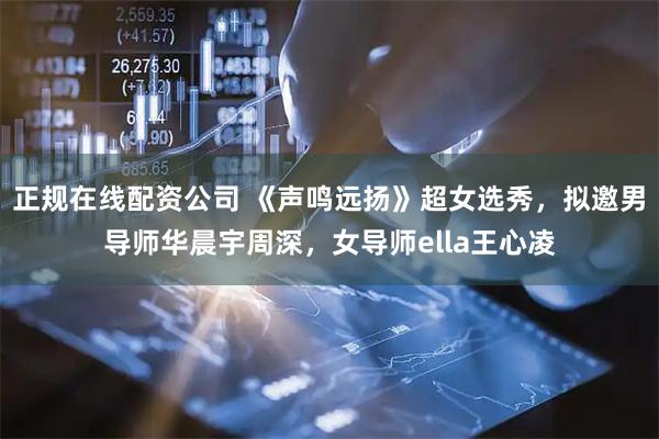 正规在线配资公司 《声鸣远扬》超女选秀，拟邀男导师华晨宇周深，女导师ella王心凌