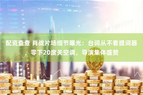 配资查查 肖战片场细节曝光：台词从不看提词器，零下20度关空调，导演集体盛赞