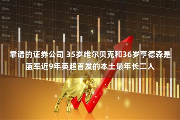 靠谱的证券公司 35岁维尔贝克和36岁亨德森是蓝军近9年英超首发的本土最年长二人