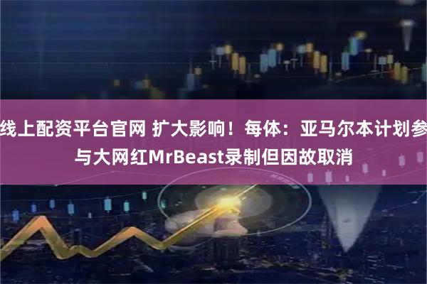 线上配资平台官网 扩大影响！每体：亚马尔本计划参与大网红MrBeast录制但因故取消