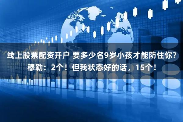 线上股票配资开户 要多少名9岁小孩才能防住你？穆勒：2个！但我状态好的话，15个！