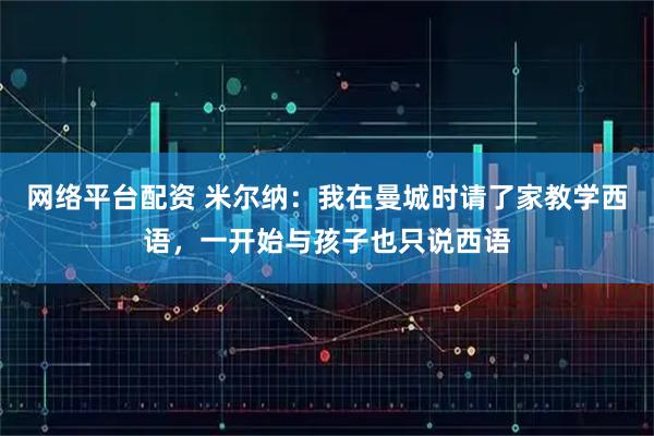 网络平台配资 米尔纳：我在曼城时请了家教学西语，一开始与孩子也只说西语