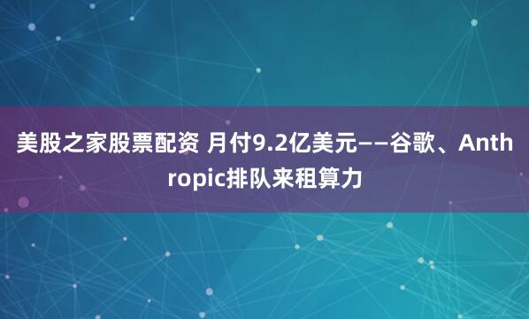 美股之家股票配资 月付9.2亿美元——谷歌、Anthropic排队来租算力