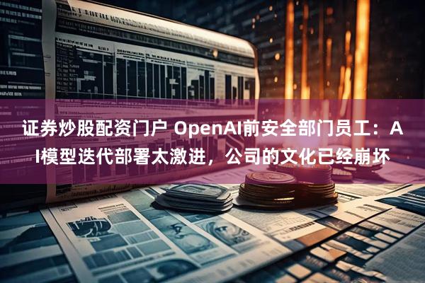 证券炒股配资门户 OpenAI前安全部门员工：AI模型迭代部署太激进，公司的文化已经崩坏